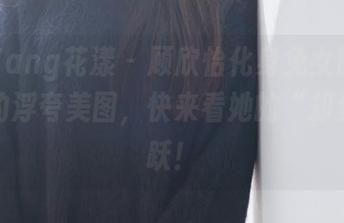 HuaYang花漾 - 顾欣怡化身兔女郎，无圣光的浮夸美图，快来看她的“却步”跳跃！