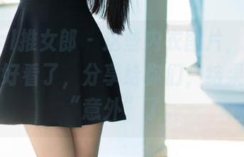 TuiGirl推女郎 - 这些内衣图片，胡允儿穿得太好看了，分享给你们，结果自己都“意外”了。