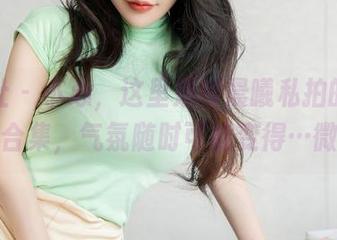 星颜社 - 小心，这里是何晨曦私拍的办公室合集，气氛随时可能变得…微妙