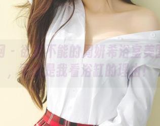 果团网 - 欲罢不能的周妍希浴室美图合集，可能是我看浴缸的理由！